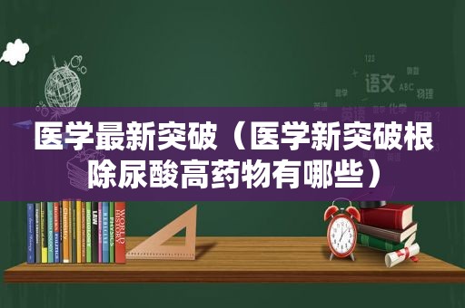 医学最新突破（医学新突破根除尿酸高药物有哪些）