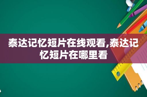 泰达记忆短片在线观看,泰达记忆短片在哪里看