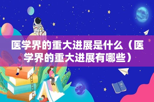 医学界的重大进展是什么（医学界的重大进展有哪些）