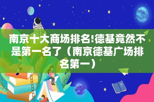 南京十大商场排名!德基竟然不是第一名了（南京德基广场排名第一）