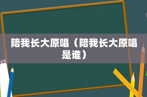 陪我长大原唱（陪我长大原唱是谁）