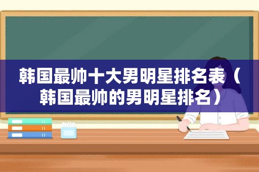 韩国最帅十大男明星排名表（韩国最帅的男明星排名）