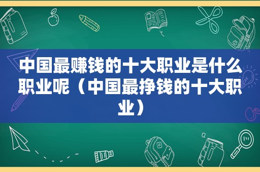 中国最赚钱的十大职业是什么职业呢（中国最挣钱的十大职业）