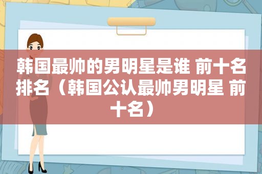 韩国最帅的男明星是谁 前十名排名（韩国公认最帅男明星 前十名）