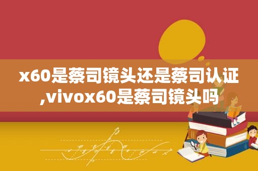 x60是蔡司镜头还是蔡司认证,vivox60是蔡司镜头吗