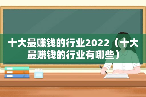 十大最赚钱的行业2022（十大最赚钱的行业有哪些）