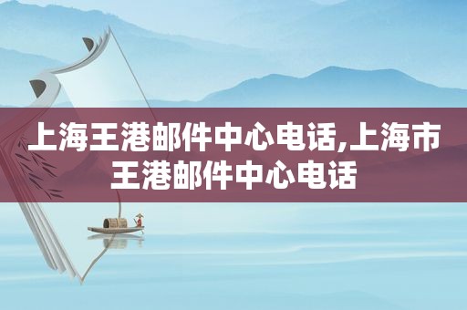 上海王港邮件中心电话,上海市王港邮件中心电话