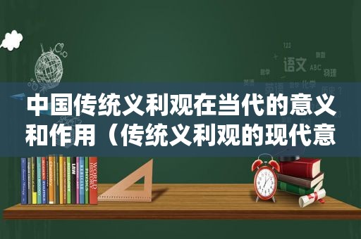 中国传统义利观在当代的意义和作用（传统义利观的现代意义）