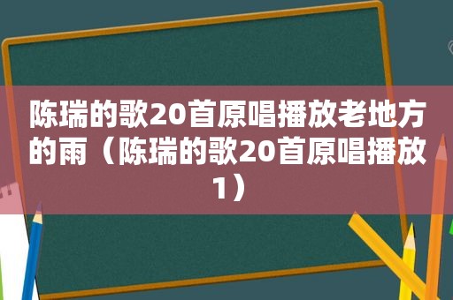 陈瑞的歌20首原唱播放老地方的雨（陈瑞的歌20首原唱播放1）