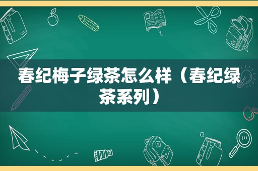 春纪梅子绿茶怎么样（春纪绿茶系列）