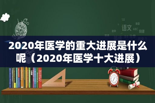 2020年医学的重大进展是什么呢（2020年医学十大进展）