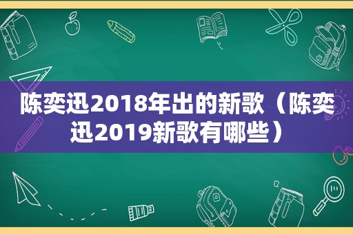 陈奕迅2018年出的新歌（陈奕迅2019新歌有哪些）