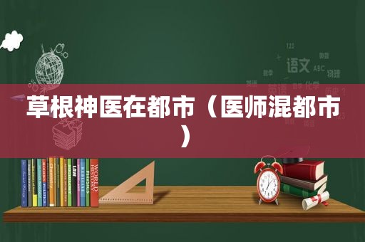 草根神医在都市（医师混都市）