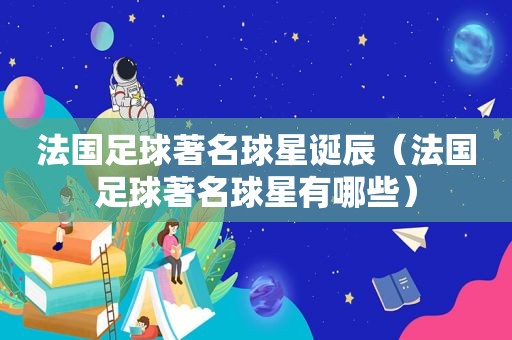 法国足球著名球星诞辰（法国足球著名球星有哪些）