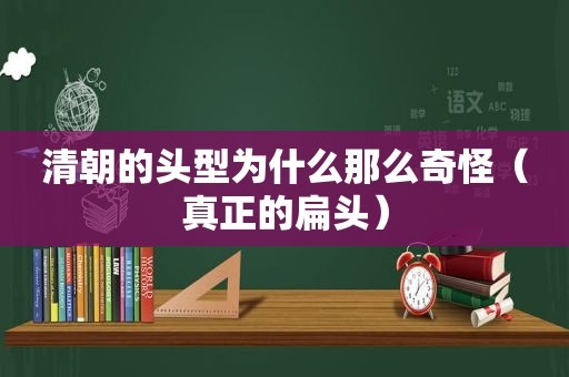 清朝的头型为什么那么奇怪（真正的扁头）