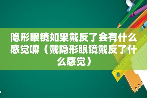 隐形眼镜如果戴反了会有什么感觉嘛（戴隐形眼镜戴反了什么感觉）