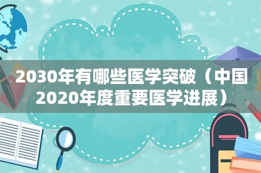 2030年有哪些医学突破（中国2020年度重要医学进展）