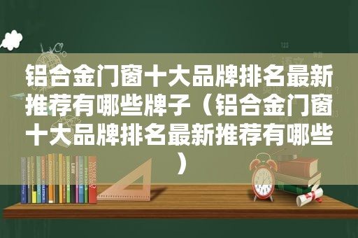 铝合金门窗十大品牌排名最新推荐有哪些牌子（铝合金门窗十大品牌排名最新推荐有哪些）