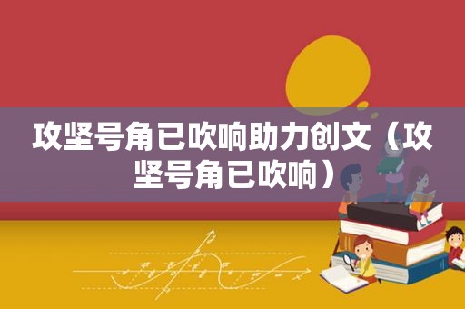 攻坚号角已吹响助力创文（攻坚号角已吹响）