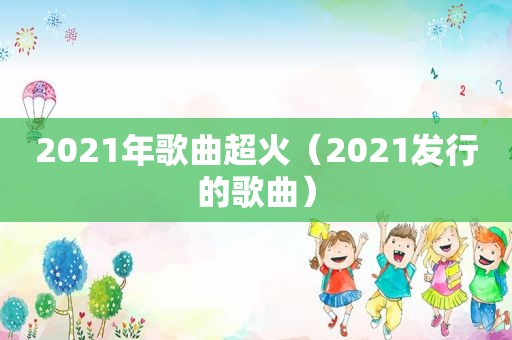 2021年歌曲超火（2021发行的歌曲）