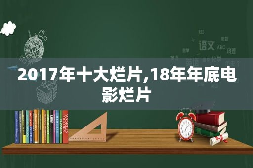 2017年十大烂片,18年年底电影烂片