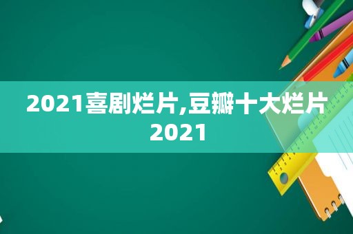 2021喜剧烂片,豆瓣十大烂片2021