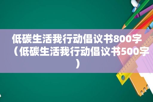 低碳生活我行动倡议书800字（低碳生活我行动倡议书500字）