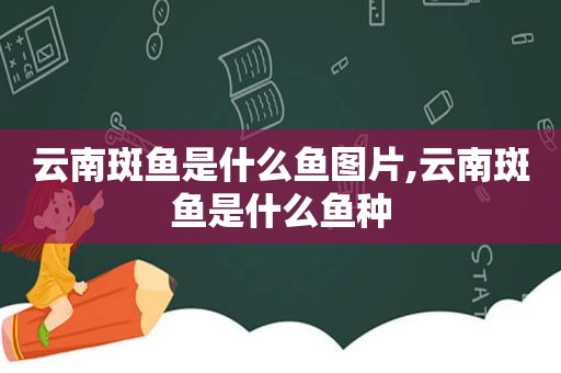 云南斑鱼是什么鱼图片,云南斑鱼是什么鱼种