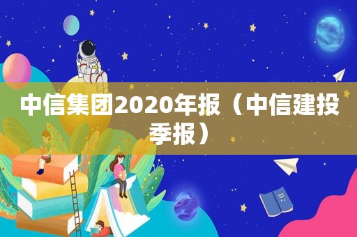 中信集团2020年报（中信建投季报）