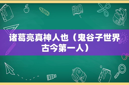 诸葛亮真神人也（鬼谷子世界古今第一人）