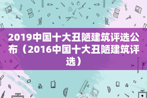 2019中国十大丑陋建筑评选公布（2016中国十大丑陋建筑评选）