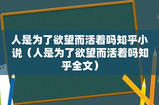 人是为了欲望而活着吗知乎小说（人是为了欲望而活着吗知乎全文）