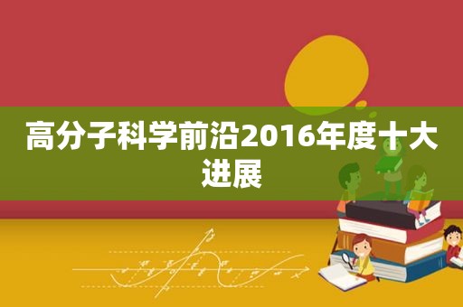 高分子科学前沿2016年度十大进展