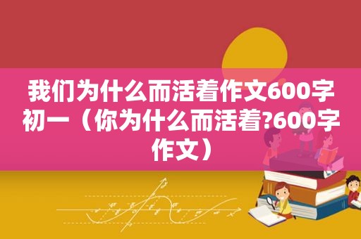 我们为什么而活着作文600字初一（你为什么而活着?600字作文）