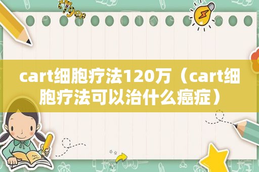 cart细胞疗法120万（cart细胞疗法可以治什么癌症）