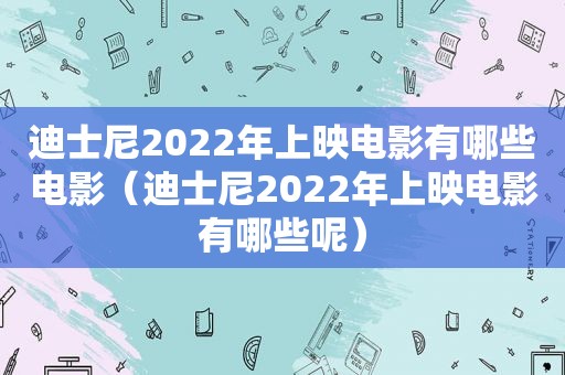 迪士尼2022年上映电影有哪些电影（迪士尼2022年上映电影有哪些呢）