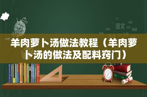 羊肉萝卜汤做法教程（羊肉萝卜汤的做法及配料窍门）