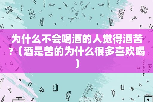 为什么不会喝酒的人觉得酒苦?（酒是苦的为什么很多喜欢喝）