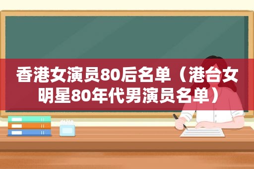 香港女演员80后名单（港台女明星80年代男演员名单）