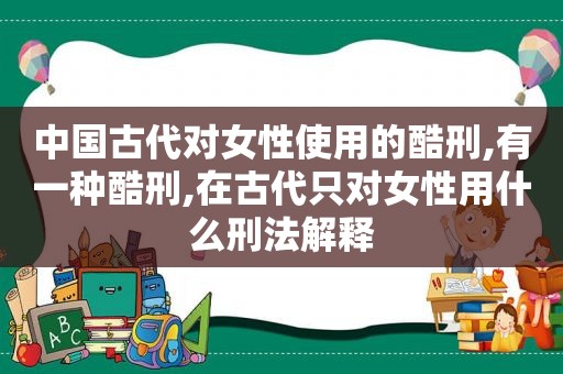 中国古代对女性使用的酷刑,有一种酷刑,在古代只对女性用什么刑法解释