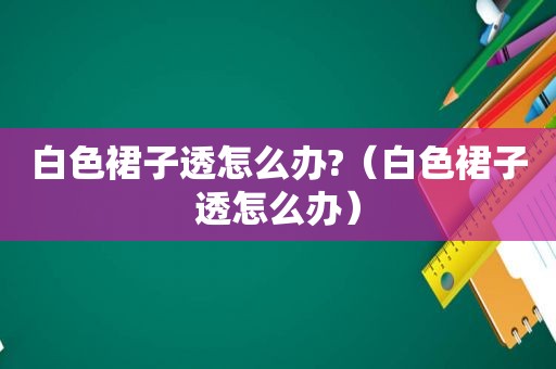 白色裙子透怎么办?（白色裙子透怎么办）