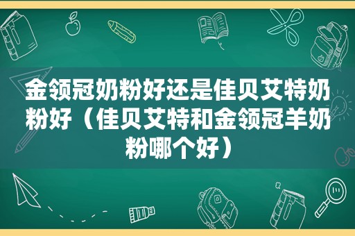 金领冠奶粉好还是佳贝艾特奶粉好（佳贝艾特和金领冠羊奶粉哪个好）