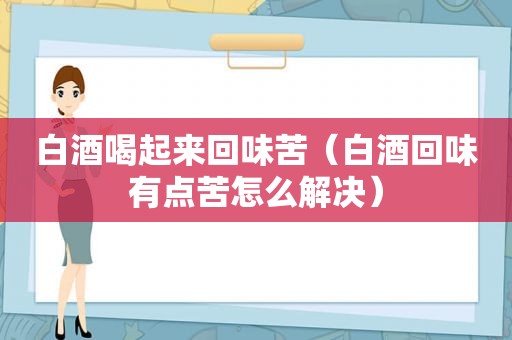 白酒喝起来回味苦（白酒回味有点苦怎么解决）