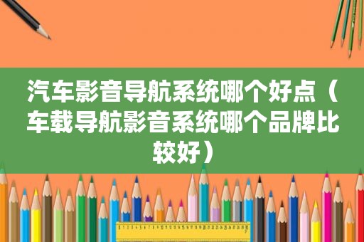 汽车影音导航系统哪个好点（车载导航影音系统哪个品牌比较好）