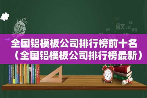 全国铝模板公司排行榜前十名（全国铝模板公司排行榜最新）