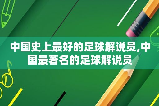 中国史上最好的足球解说员,中国最著名的足球解说员