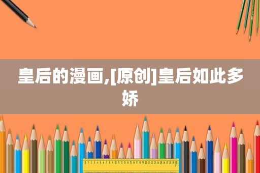 皇后的漫画,[原创]皇后如此多娇