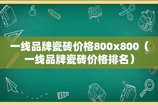 一线品牌瓷砖价格800x800（一线品牌瓷砖价格排名）