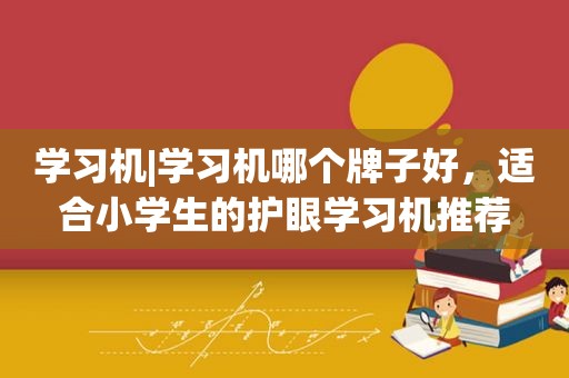 学习机|学习机哪个牌子好，适合小学生的护眼学习机推荐