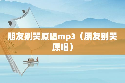 朋友别哭原唱mp3（朋友别哭原唱）